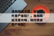 淮南网站流量,如何提升用户体验?,淮南网站流量攻略,如何提高用户体验? 淮南网站流量,如何提升用户体验?,淮南网站流量攻略,如何提高用户体验?