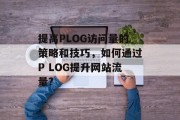 提高PLOG访问量的策略和技巧，如何通过P LOG提升网站流量?