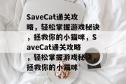SaveCat通关攻略,轻松掌握游戏秘诀,拯救你的小猫咪,SaveCat通关攻略,轻松掌握游戏秘诀,拯救你的小猫咪 SaveCat通关攻略,轻松掌握游戏秘诀,拯救你的小猫咪,SaveCat通关攻略,轻松掌握游戏秘诀,拯救你的小猫咪