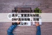 DNF,如何玩出游戏高分,掌握高玩秘籍,DNF高分攻略,攻略秘籍大公开! DNF,如何玩出游戏高分,掌握高玩秘籍,DNF高分攻略,攻略秘籍大公开!