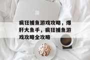 疯狂捕鱼游戏攻略,爆肝大鱼手,疯狂捕鱼游戏攻略全攻略 疯狂捕鱼游戏攻略,爆肝大鱼手,疯狂捕鱼游戏攻略全攻略