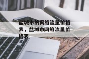 盐城市的网络流量价格表,盐城市网络流量价格表 盐城市的网络流量价格表,盐城市网络流量价格表