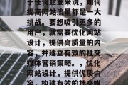 在互联网的洪流中,对于任何企业来说,如何提高网站流量都是一大挑战。要想吸引更多的用户,就需要优化网站设计,提供高质量的内容,并建立有效的社交媒体营销策略。,优化网站设计,提供优质内容,构建有效的社交媒体营销策略 在互联网的洪流中,对于任何企业来说,如何提高网站流量都是一大挑战。要想吸引更多的用户,就需要优化网站设计,提供高质量的内容,并建立有效的社交媒体营销策略。,优化网站设计,提供优质内容,构建有效的社交媒体营销策略