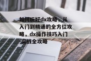 如何玩好dx攻略,从入门到精通的全方位攻略,dx操作技巧入门-实战全攻略 如何玩好dx攻略,从入门到精通的全方位攻略,dx操作技巧入门-实战全攻略
