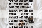 SEO网站排名的效果对于大多数企业来说都是一个重要的话题。SEO不仅可以帮助企业在搜索引擎中获得更高的排名,还可以提升用户的搜索体验和转化率,从而带来更大的商业价值。,SEO优化,为企业带来更大商业价值的关键策略 SEO网站排名的效果对于大多数企业来说都是一个重要的话题。SEO不仅可以帮助企业在搜索引擎中获得更高的排名,还可以提升用户的搜索体验和转化率,从而带来更大的商业价值。,SEO优化,为企业带来更大商业价值的关键策略