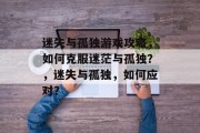 迷失与孤独游戏攻略，如何克服迷茫与孤独？，迷失与孤独，如何应对？