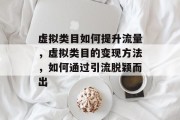 虚拟类目如何提升流量,虚拟类目的变现方法,如何通过引流脱颖而出 虚拟类目如何提升流量,虚拟类目的变现方法,如何通过引流脱颖而出