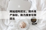 网站结构优化,提升用户体验,助力搜索引擎优化 网站结构优化,提升用户体验,助力搜索引擎优化