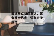 最近热点新闻盘点,聚焦社会热点,洞察时代脉搏 最近热点新闻盘点,聚焦社会热点,洞察时代脉搏