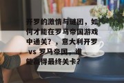 开罗的激情与谜团，如何才能在罗马帝国游戏中通关？，意大利开罗 vs 罗马帝国，谁能赢得最终关卡？