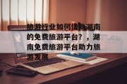 旅游行业如何借助湖南的免费旅游平台?,湖南免费旅游平台助力旅游发展 旅游行业如何借助湖南的免费旅游平台?,湖南免费旅游平台助力旅游发展