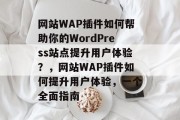网站WAP插件如何帮助你的WordPress站点提升用户体验?,网站WAP插件如何提升用户体验,一个全面指南 网站WAP插件如何帮助你的WordPress站点提升用户体验?,网站WAP插件如何提升用户体验,一个全面指南