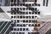 SEO优化网站推广是当前网络营销的重要策略之一。好的SEO不仅可以帮助你提高网站在搜索引擎中的排名,还能为你的业务带来更多的流量和潜在客户。以下是一些关于SEO优化网站推广的具体步骤和注意事项。,SEO优化网站,如何让你的网站获得更好的排名?
