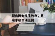 聚焦两会民生热点,共绘幸福生活蓝图 聚焦两会民生热点,共绘幸福生活蓝图