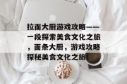拉面大厨游戏攻略——一段探索美食文化之旅,面条大厨,游戏攻略探秘美食文化之旅! 拉面大厨游戏攻略——一段探索美食文化之旅,面条大厨,游戏攻略探秘美食文化之旅!