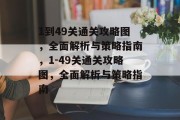 1到49关通关攻略图,全面解析与策略指南,1-49关通关攻略图,全面解析与策略指南 1到49关通关攻略图,全面解析与策略指南,1-49关通关攻略图,全面解析与策略指南