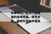 攻略神作,从入门到精通的游戏帝国,游戏帝国,游戏大道新手指南