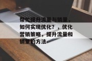 帮忙提升流量与销量,如何实现优化?,优化营销策略,提升流量和销量的方法 帮忙提升流量与销量,如何实现优化?,优化营销策略,提升流量和销量的方法
