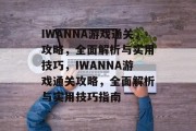 IWANNA游戏通关攻略,全面解析与实用技巧,IWANNA游戏通关攻略,全面解析与实用技巧指南 IWANNA游戏通关攻略,全面解析与实用技巧,IWANNA游戏通关攻略,全面解析与实用技巧指南