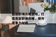 超级职场攻略游戏,打造高薪职场攻略,提升竞争力秘籍 超级职场攻略游戏,打造高薪职场攻略,提升竞争力秘籍