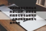 创新的搜索引擎网站系统窗口品牌,新颖卓越的搜索引擎平台新视野,品牌战略策略探索与案例分析 创新的搜索引擎网站系统窗口品牌,新颖卓越的搜索引擎平台新视野,品牌战略策略探索与案例分析