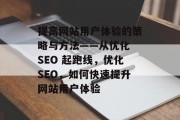 提高网站用户体验的策略与方法——从优化 SEO 起跑线，优化SEO，如何快速提升网站用户体验