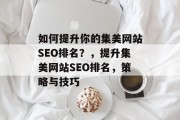 如何提升你的集美网站SEO排名?,提升集美网站SEO排名,策略与技巧 如何提升你的集美网站SEO排名?,提升集美网站SEO排名,策略与技巧