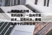 黑暗血统攻略 - 深夜的战争,一指间尽显战术,深夜对决,黑暗血统中的战略指南 黑暗血统攻略 - 深夜的战争,一指间尽显战术,深夜对决,黑暗血统中的战略指南