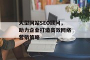 大型网站SEO顾问，助力企业打造高效网络营销策略