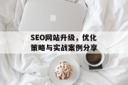 SEO网站升级,优化策略与实战案例分享 SEO网站升级,优化策略与实战案例分享