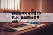 揭秘视频网站排名TOP10，谁是你的视界新宠？