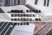 弹丸论破,带你开启全面游戏攻略新纪元!,攻略开启新纪元,弹丸论破全面攻略 弹丸论破,带你开启全面游戏攻略新纪元!,攻略开启新纪元,弹丸论破全面攻略