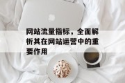 网站流量指标,全面解析其在网站运营中的重要作用 网站流量指标,全面解析其在网站运营中的重要作用