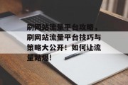 刷网站流量平台攻略,刷网站流量平台技巧与策略大公开!如何让流量站爆! 刷网站流量平台攻略,刷网站流量平台技巧与策略大公开!如何让流量站爆!