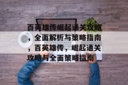 百英雄传崛起通关攻略,全面解析与策略指南,百英雄传,崛起通关攻略与全面策略指南 百英雄传崛起通关攻略,全面解析与策略指南,百英雄传,崛起通关攻略与全面策略指南