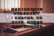 圆桌骑士街机游戏攻略: 如何精通游戏技巧?实战操作指南,街机技巧详解,如何精通游戏技巧?实战操作指南 圆桌骑士街机游戏攻略: 如何精通游戏技巧?实战操作指南,街机技巧详解,如何精通游戏技巧?实战操作指南