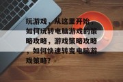 玩游戏,从这里开始,如何玩转电脑游戏的策略攻略,游戏策略攻略,如何快速转变电脑游戏策略?