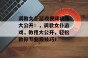 调教女仆游戏视频攻略大公开!,调教女仆游戏,教程大公开,轻松教你专业级技巧! 调教女仆游戏视频攻略大公开!,调教女仆游戏,教程大公开,轻松教你专业级技巧!