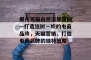提升天猫自然流量策略—打造独树一帜的电商品牌，天猫营销，打造电商品牌的独特策略