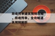 异魂传承通关视频攻略,异魂传承,全攻略通关视频解析 异魂传承通关视频攻略,异魂传承,全攻略通关视频解析