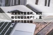 流量提升直播间，如何吸引和留住用户？，直播间的流量攻略