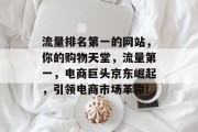 流量排名第一的网站,你的购物天堂,流量第一,电商巨头京东崛起,引领电商市场革命! 流量排名第一的网站,你的购物天堂,流量第一,电商巨头京东崛起,引领电商市场革命!