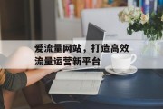 爱流量网站,打造高效流量运营新平台 爱流量网站,打造高效流量运营新平台