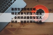 暑假生活游戏攻略,一场全民参与的智力盛宴,全民挑战暑假智慧大挑战,智趣无限玩过瘾!