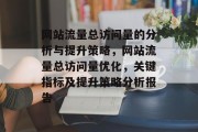 网站流量总访问量的分析与提升策略,网站流量总访问量优化,关键指标及提升策略分析报告 网站流量总访问量的分析与提升策略,网站流量总访问量优化,关键指标及提升策略分析报告