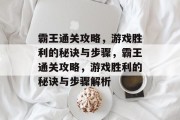 霸王通关攻略,游戏胜利的秘诀与步骤,霸王通关攻略,游戏胜利的秘诀与步骤解析 霸王通关攻略,游戏胜利的秘诀与步骤,霸王通关攻略,游戏胜利的秘诀与步骤解析
