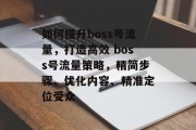 如何提升boss号流量，打造高效 boss号流量策略，精简步骤、优化内容、精准定位受众