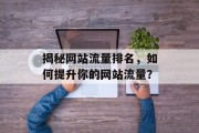 揭秘网站流量排名,如何提升你的网站流量? 揭秘网站流量排名,如何提升你的网站流量?