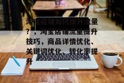 淘宝店铺如何提升流量?,淘宝店铺流量提升技巧,商品详情优化、关键词优化、转化率提升 淘宝店铺如何提升流量?,淘宝店铺流量提升技巧,商品详情优化、关键词优化、转化率提升