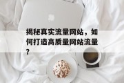 揭秘真实流量网站,如何打造高质量网站流量? 揭秘真实流量网站,如何打造高质量网站流量?